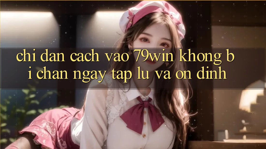 Chỉ dẫn Cách Vào 79win Không Bị Chặn - Ngay tắp lự Và Ổn định Chỉ dẫn Cách Vào 79win Không Bị Chặn - Ngay tắp lự Và Ổn định