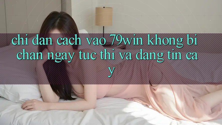 Chỉ dẫn Cách Vào 79win Không Bị Chặn - Ngay tức thì Và Đáng tin cậy