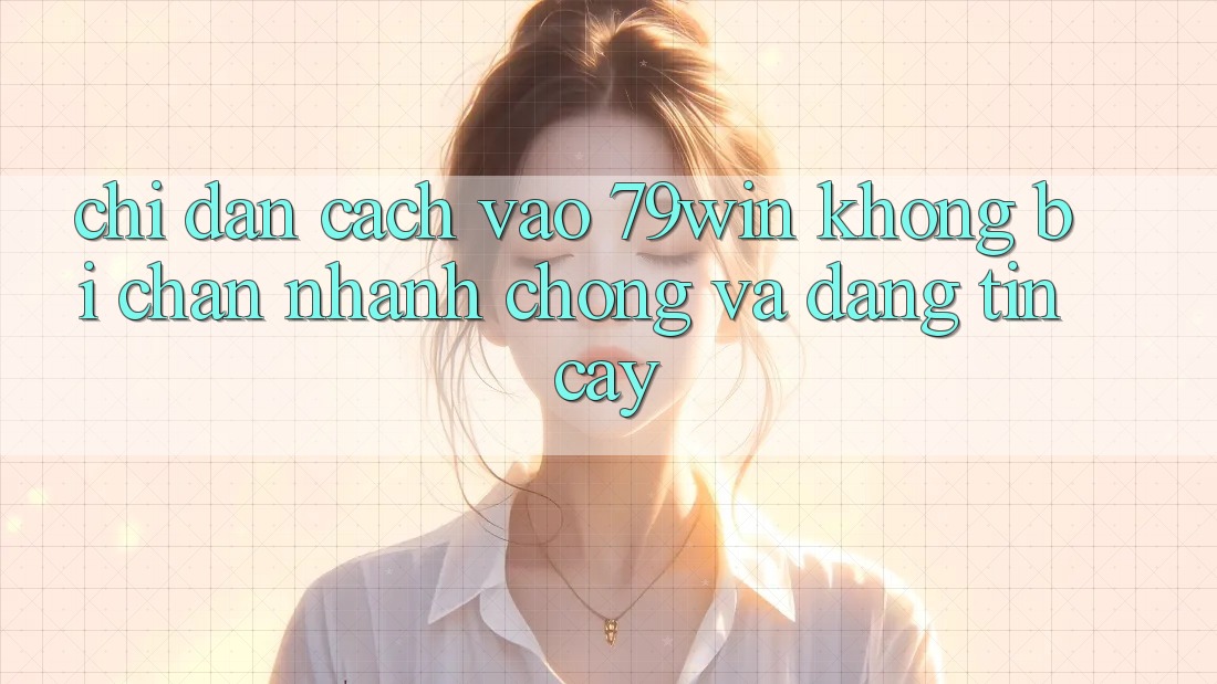 Chỉ dẫn Cách Vào 79win Không Bị Chặn - Nhanh chóng Và Đáng tin cậy