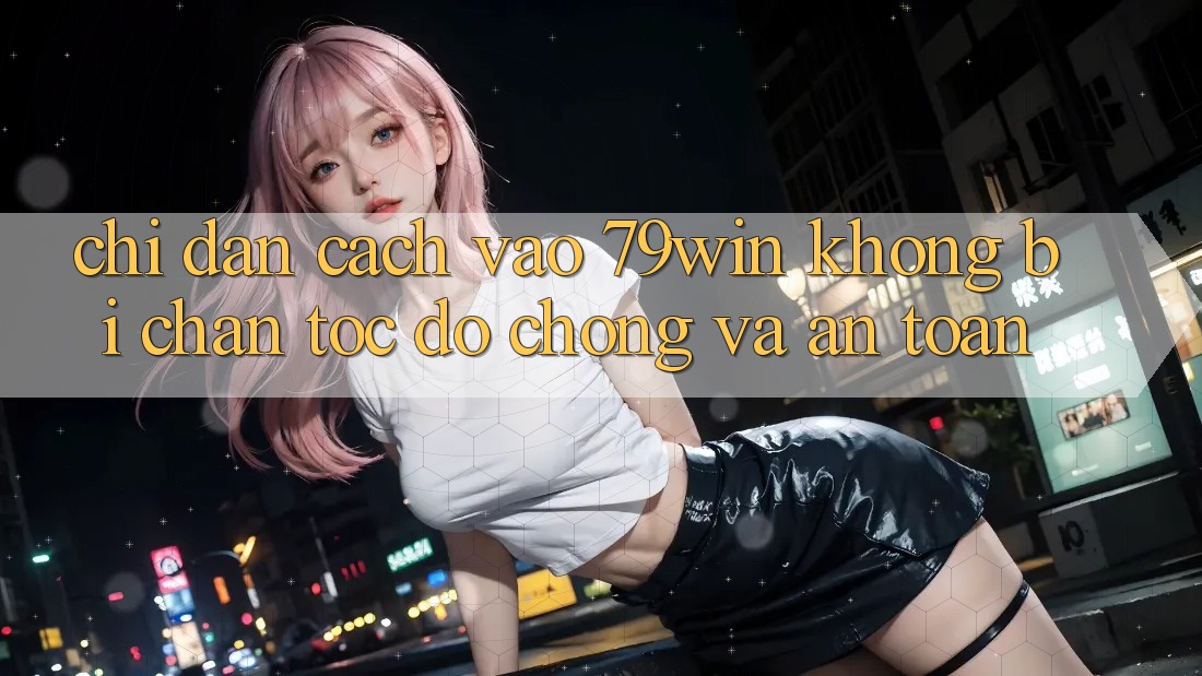 Chỉ dẫn Cách Vào 79win Không Bị Chặn - Tốc độ Chóng Và An Toàn