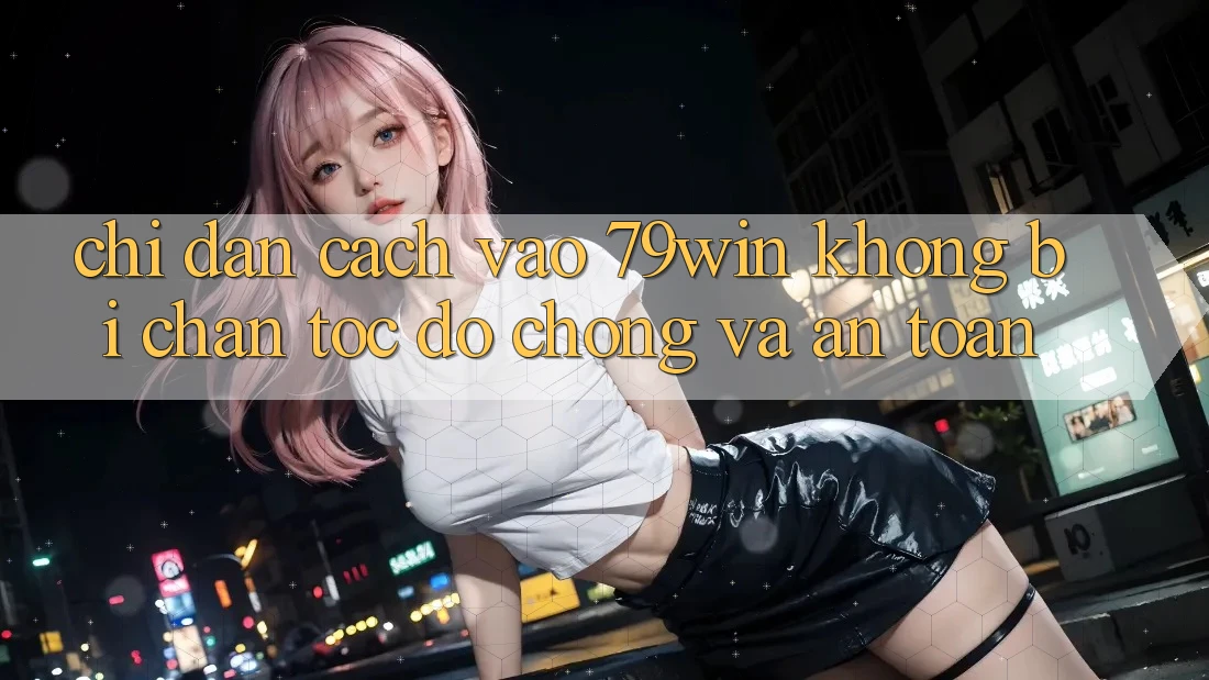 Chỉ dẫn Cách Vào 79win Không Bị Chặn - Tốc độ Chóng Và An Toàn