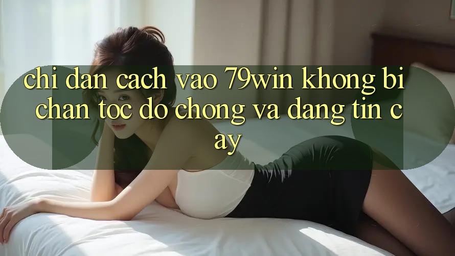 Chỉ dẫn Cách Vào 79win Không Bị Chặn - Tốc độ Chóng Và Đáng tin cậy Chỉ dẫn Cách Vào 79win Không Bị Chặn - Tốc độ Chóng Và Đáng tin cậy