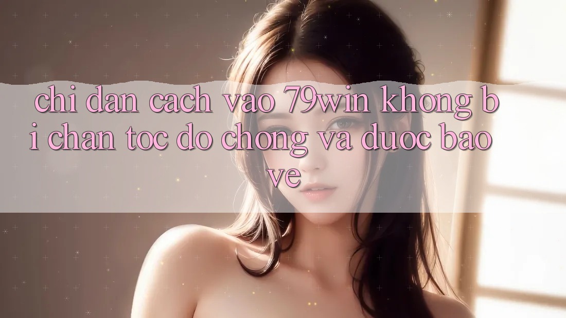 Chỉ dẫn Cách Vào 79win Không Bị Chặn - Tốc độ Chóng Và Được bảo vệ