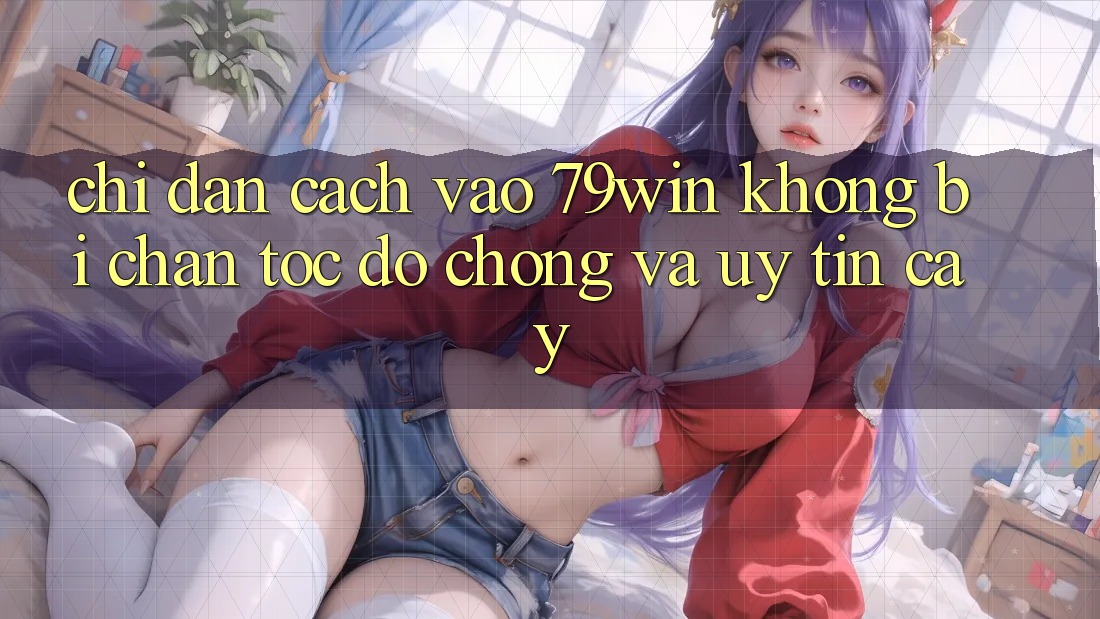 Chỉ dẫn Cách Vào 79win Không Bị Chặn - Tốc độ Chóng Và Uy tín cậy