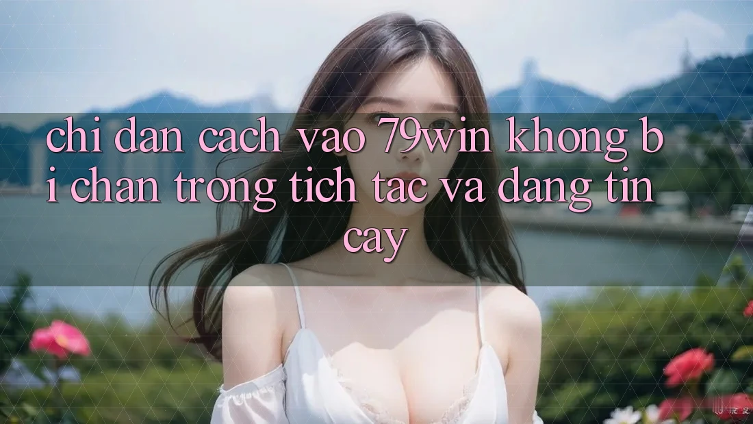 Chỉ dẫn Cách Vào 79win Không Bị Chặn - Trong tích tắc Và Đáng tin cậy