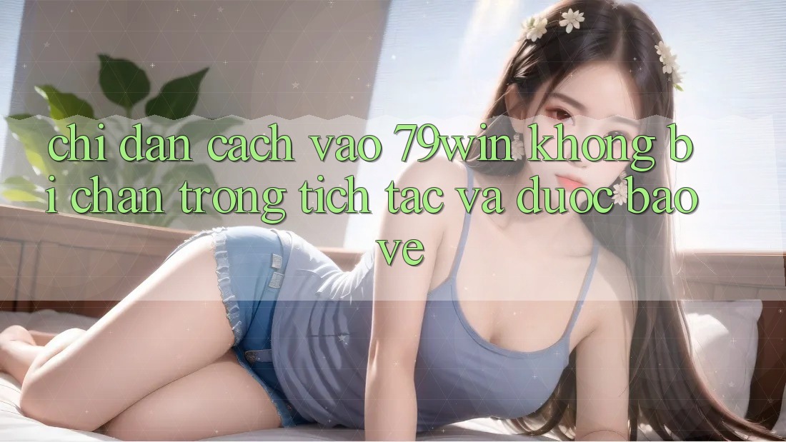 Chỉ dẫn Cách Vào 79win Không Bị Chặn - Trong tích tắc Và Được bảo vệ