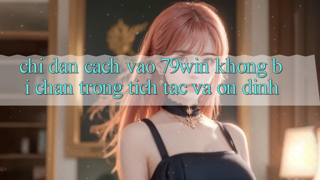 Chỉ dẫn Cách Vào 79win Không Bị Chặn - Trong tích tắc Và Ổn định Chỉ dẫn Cách Vào 79win Không Bị Chặn - Trong tích tắc Và Ổn định