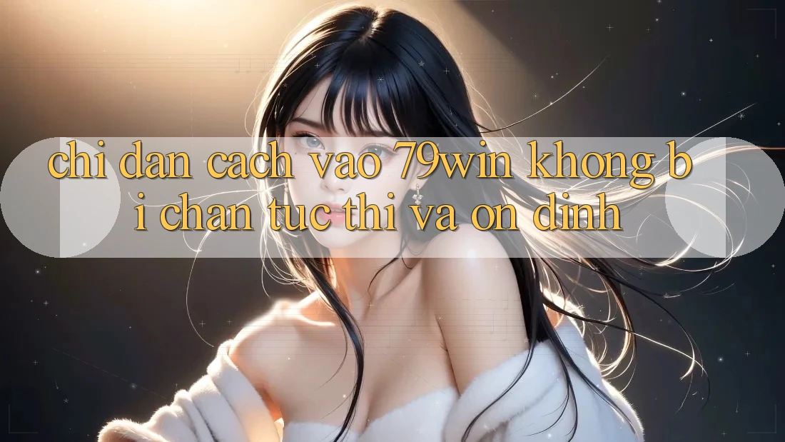 Chỉ dẫn Cách Vào 79win Không Bị Chặn - Tức thì Và Ổn định Chỉ dẫn Cách Vào 79win Không Bị Chặn - Tức thì Và Ổn định
