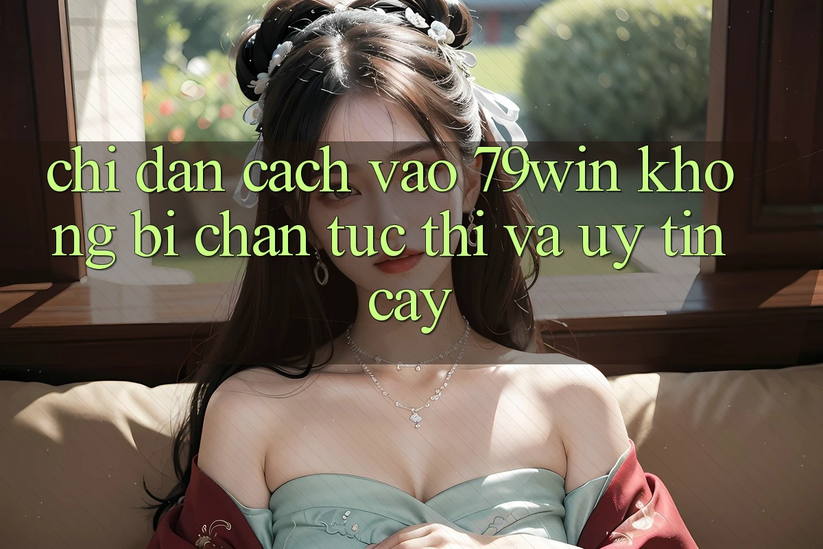 Chỉ dẫn Cách Vào 79win Không Bị Chặn - Tức thì Và Uy tín cậy