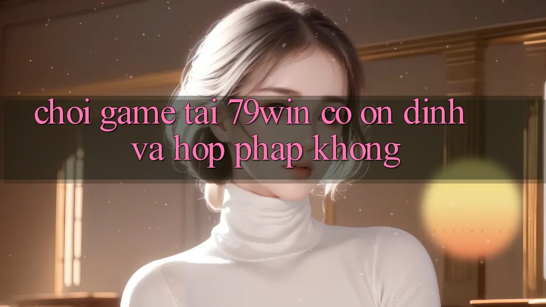 Chơi game tại 79win có ổn định và hợp pháp không? Chơi game tại 79win có ổn định và hợp pháp không?