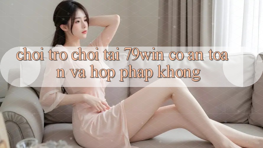 Chơi trò chơi tại 79win có an toàn và hợp pháp không?