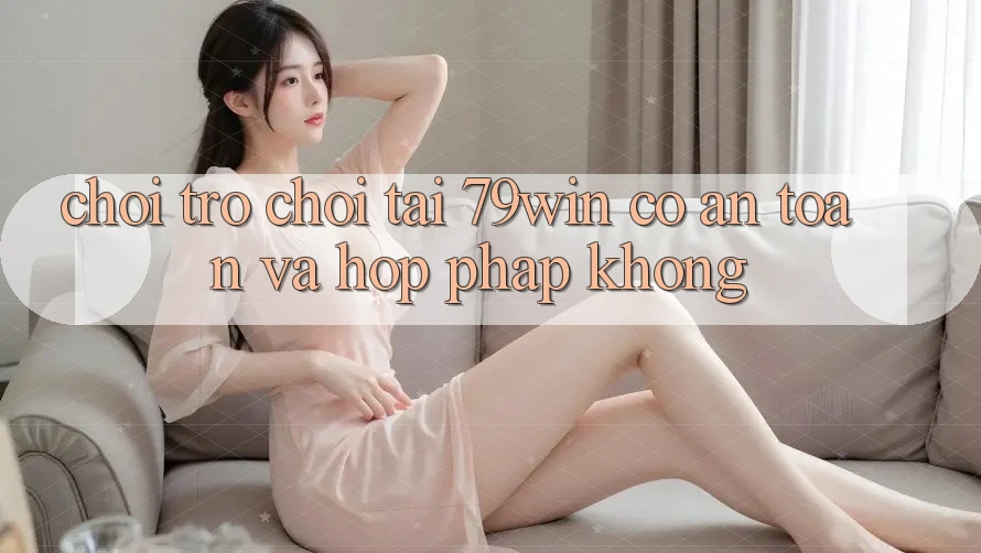 Chơi trò chơi tại 79win có an toàn và hợp pháp không?