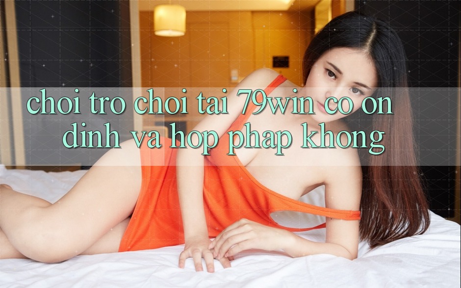 Chơi trò chơi tại 79win có ổn định và hợp pháp không?