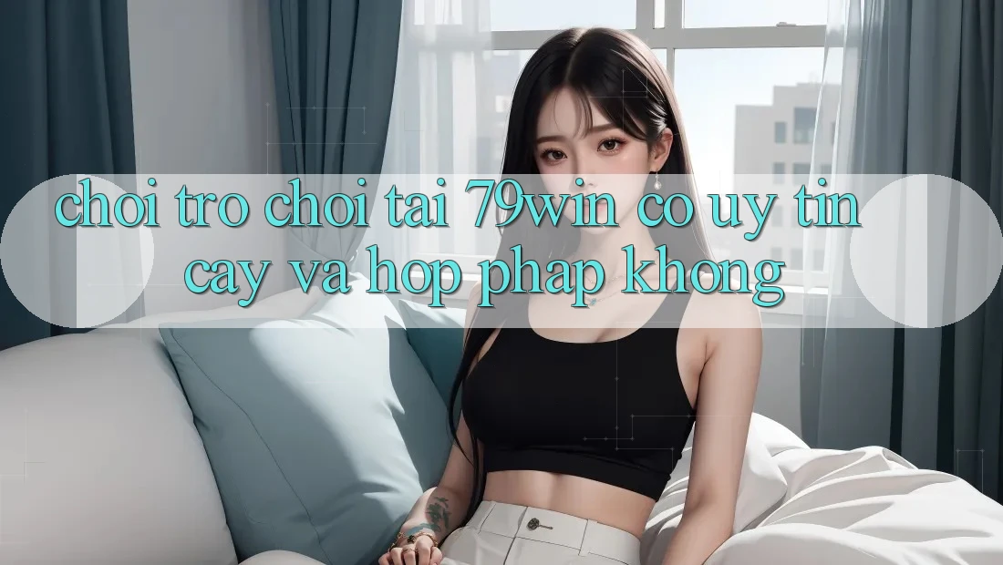Chơi trò chơi tại 79win có uy tín cậy và hợp pháp không? Chơi trò chơi tại 79win có uy tín cậy và hợp pháp không?