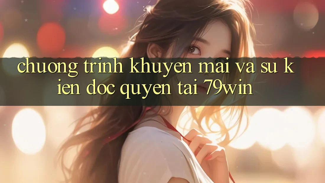 Chương Trình Khuyến Mãi Và Sự kiện Độc Quyền Tại 79win