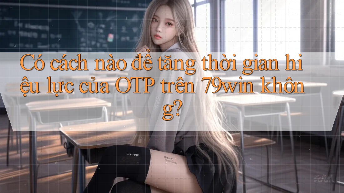 Có cách nào để tăng thời gian hiệu lực của OTP trên 79win không? Có cách nào để tăng thời gian hiệu lực của OTP trên 79win không?