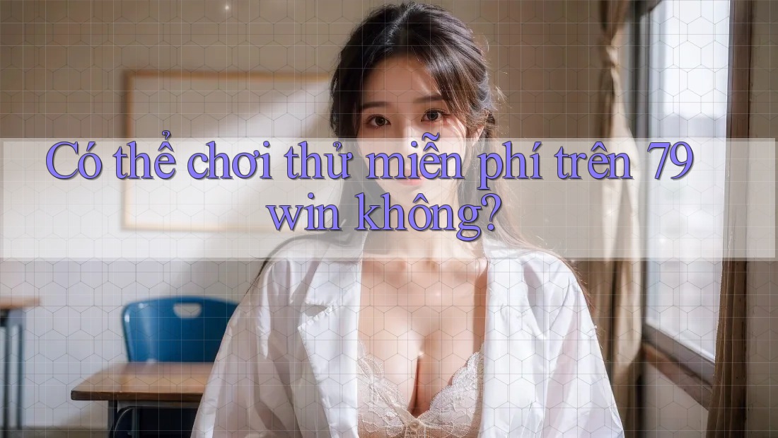 Có thể chơi thử miễn phí trên 79win không? Có thể chơi thử miễn phí trên 79win không?