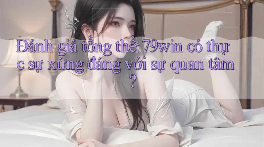 Đánh giá tổng thể: 79win có thực sự xứng đáng với sự quan tâm? Đánh giá tổng thể: 79win có thực sự xứng đáng với sự quan tâm?