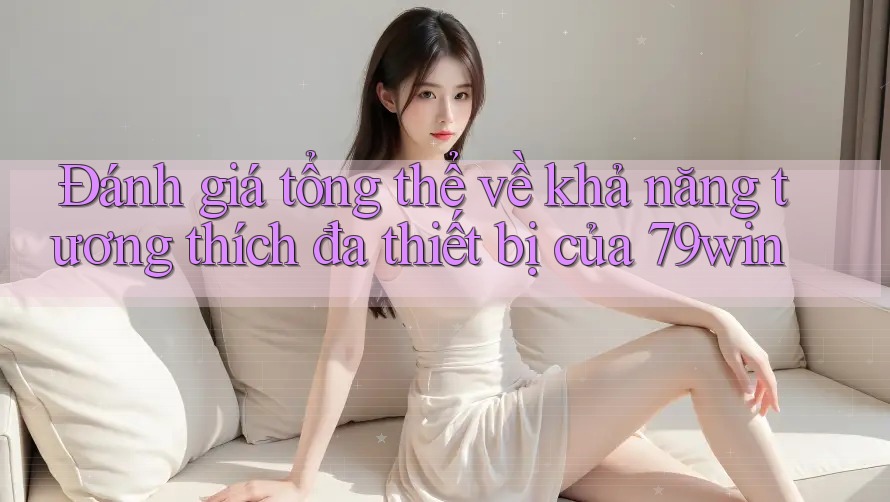 Đánh giá tổng thể về khả năng tương thích đa thiết bị của 79win
