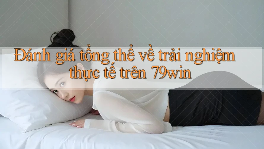 Đánh giá tổng thể về trải nghiệm thực tế trên 79win Đánh giá tổng thể về trải nghiệm thực tế trên 79win