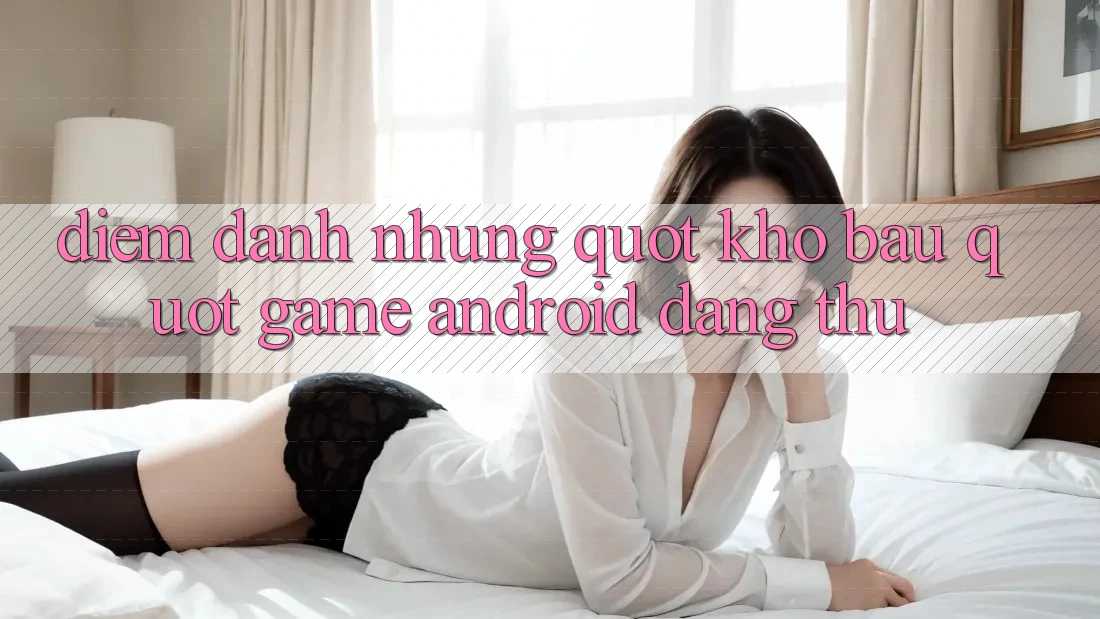 Điểm Danh Những " Kho Báu" Game Android Đáng Thử