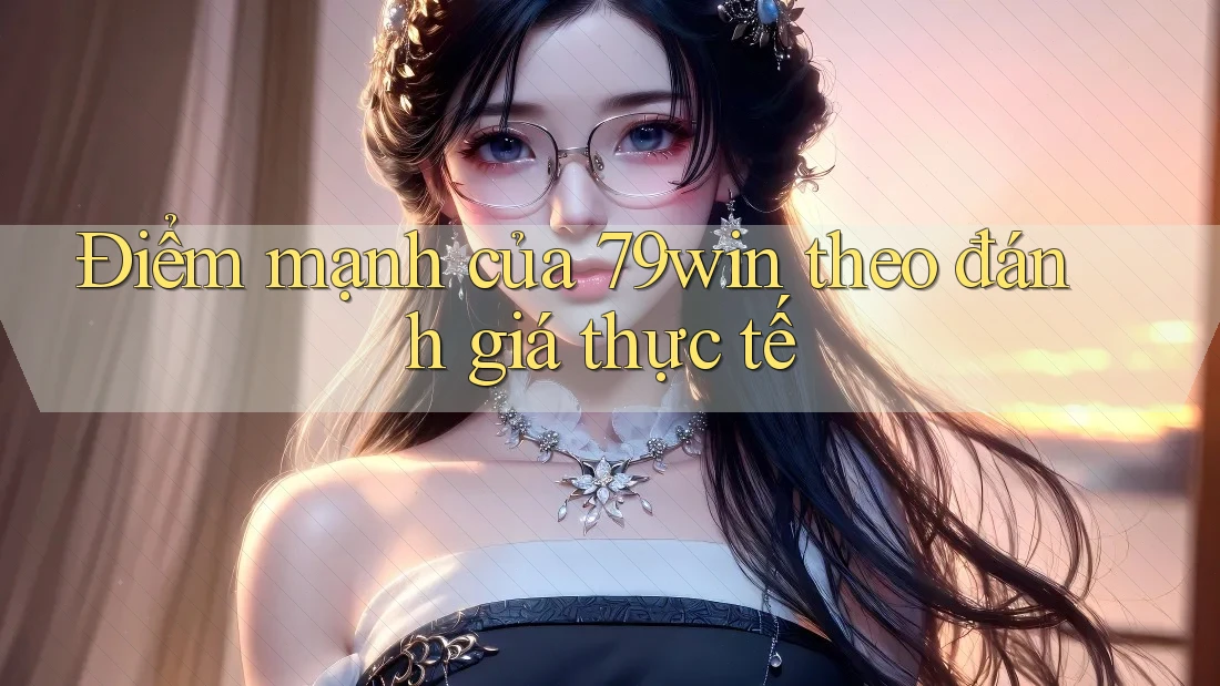 Điểm mạnh của 79win theo đánh giá thực tế