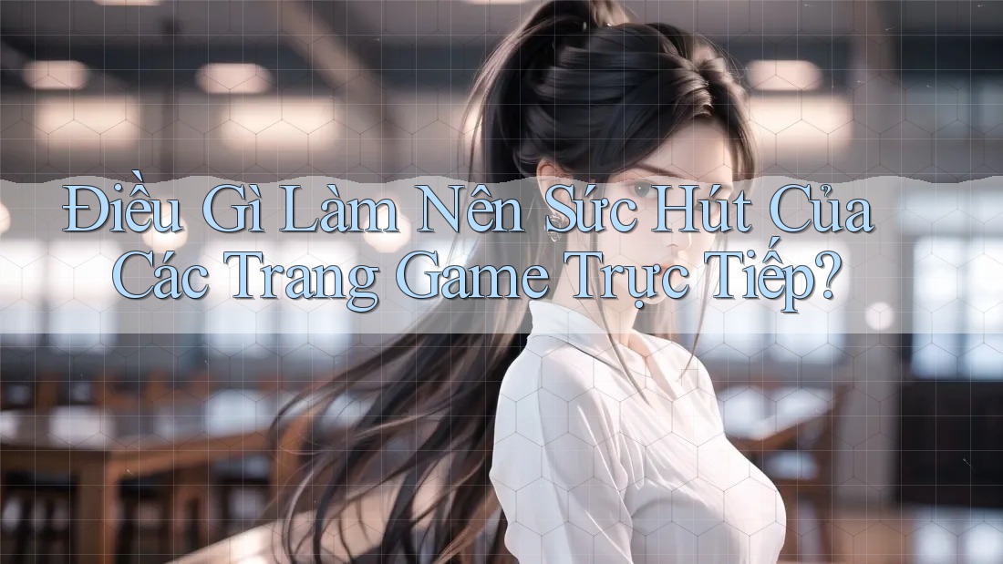 Điều Gì Làm Nên Sức Hút Của Các Trang Game Trực Tiếp?
