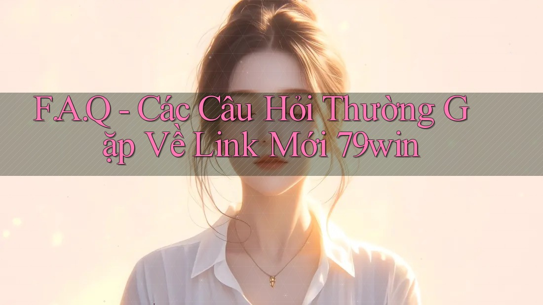 F. A. Q - Các Câu Hỏi Thường Gặp Về Link Mới 79win