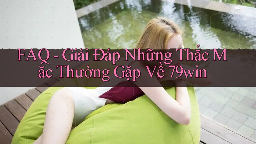 FAQ - Giải Đáp Những Thắc Mắc Thường Gặp Về 79win