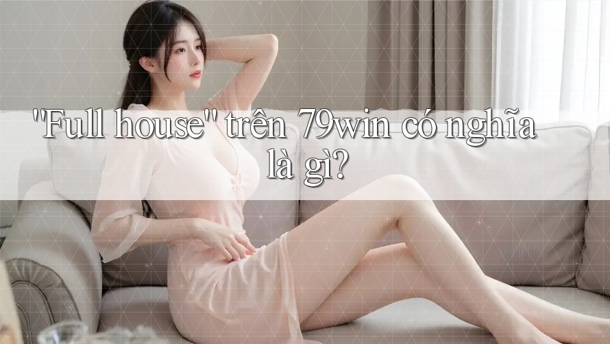 “Full house” trên 79win có nghĩa là gì?