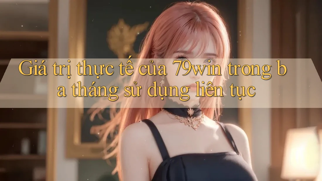 Giá trị thực tế của 79win trong ba tháng sử dụng liên tục Giá trị thực tế của 79win trong ba tháng sử dụng liên tục