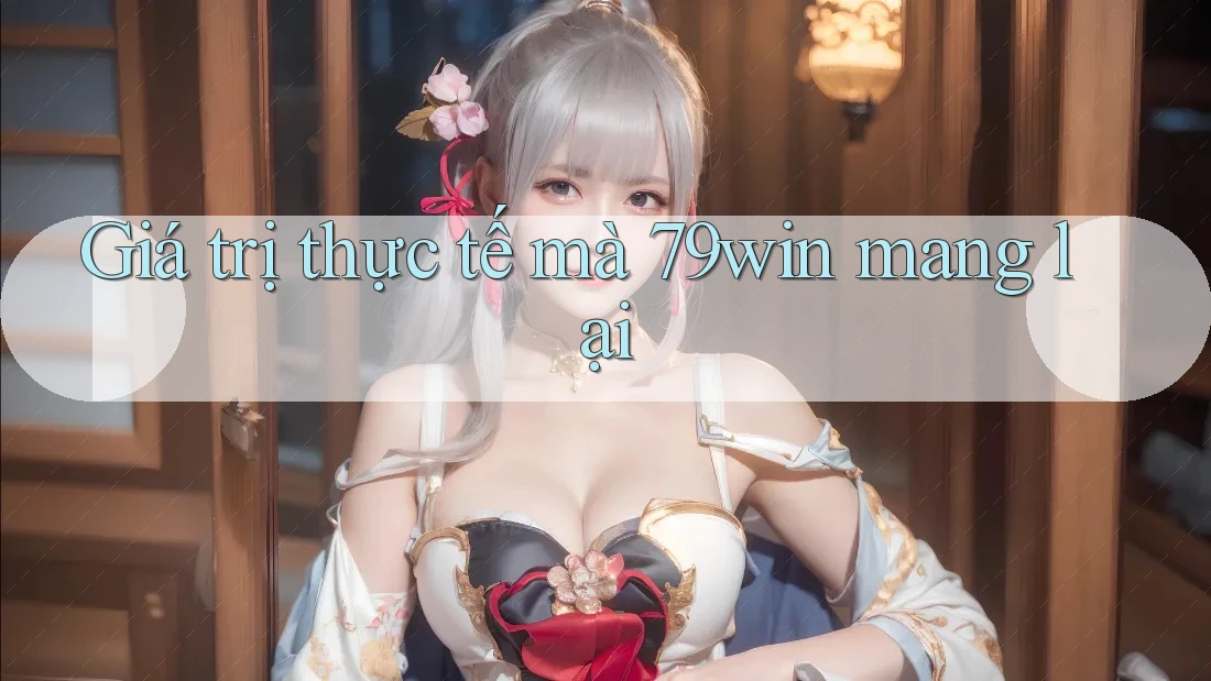 Giá trị thực tế mà 79win mang lại Giá trị thực tế mà 79win mang lại