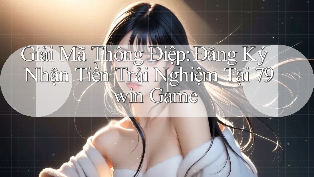 Giải Mã Thông Điệp: Đăng Ký Nhận Tiền Trải Nghiệm Tại 79win Game Giải Mã Thông Điệp: Đăng Ký Nhận Tiền Trải Nghiệm Tại 79win Game