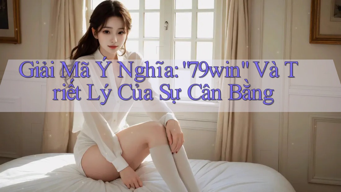 Giải Mã Ý Nghĩa: “79win” Và Triết Lý Của Sự Cân Bằng