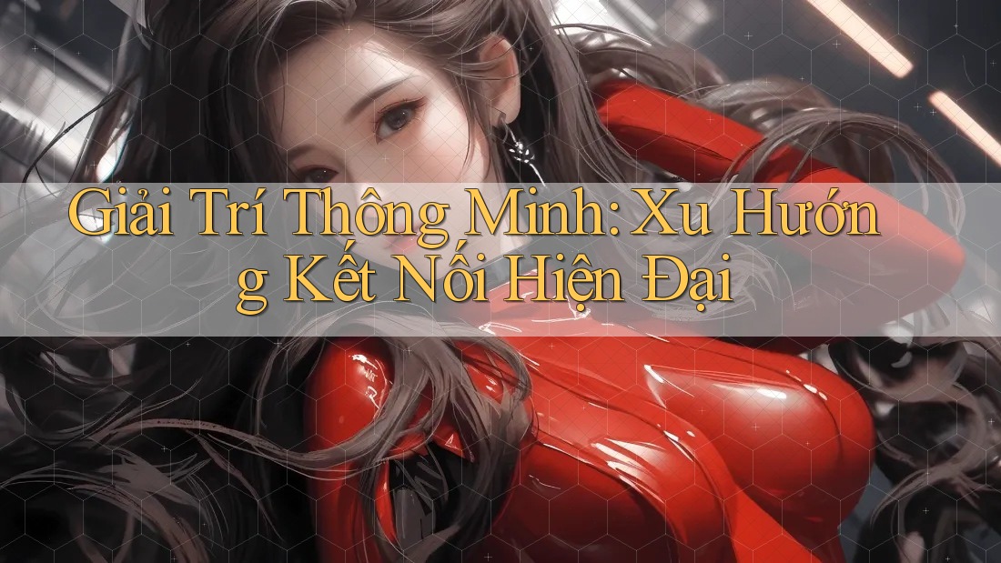 Giải Trí Thông Minh: Xu Hướng Kết Nối Hiện Đại Giải Trí Thông Minh: Xu Hướng Kết Nối Hiện Đại