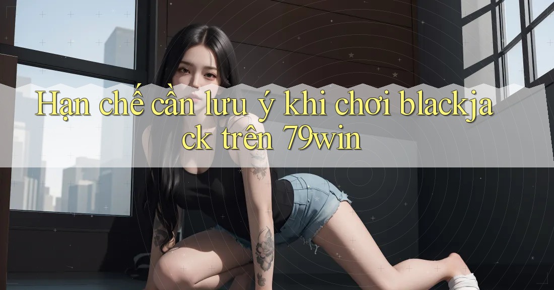 Hạn chế cần lưu ý khi chơi blackjack trên 79win