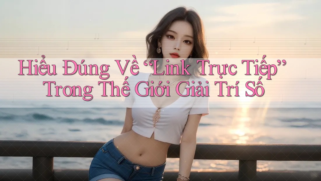 Hiểu Đúng Về “Link Trực Tiếp” Trong Thế Giới Giải Trí Số Hiểu Đúng Về “Link Trực Tiếp” Trong Thế Giới Giải Trí Số