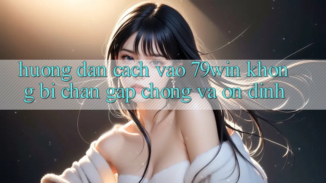 Hướng Dẫn Cách Vào 79win Không Bị Chặn - Gấp Chóng Và Ổn định Hướng Dẫn Cách Vào 79win Không Bị Chặn - Gấp Chóng Và Ổn định
