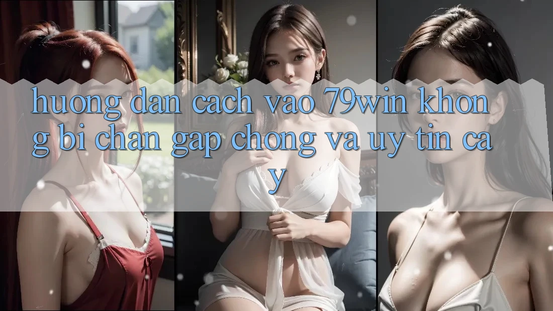 Hướng Dẫn Cách Vào 79win Không Bị Chặn - Gấp chóng Và Uy tín cậy