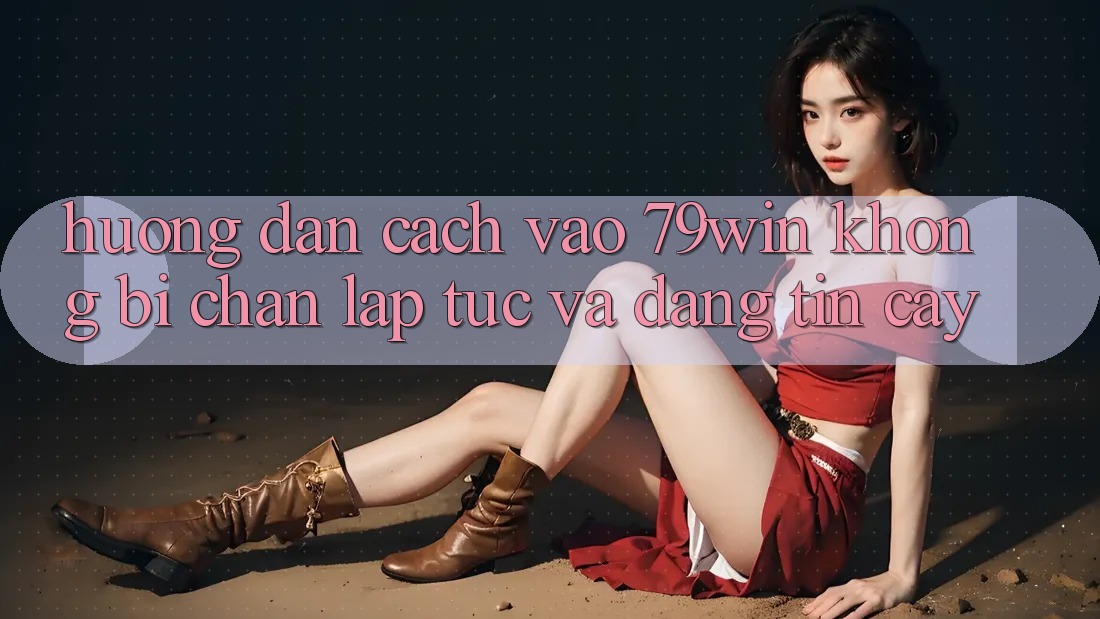 Hướng Dẫn Cách Vào 79win Không Bị Chặn - Lập tức Và Đáng tin cậy