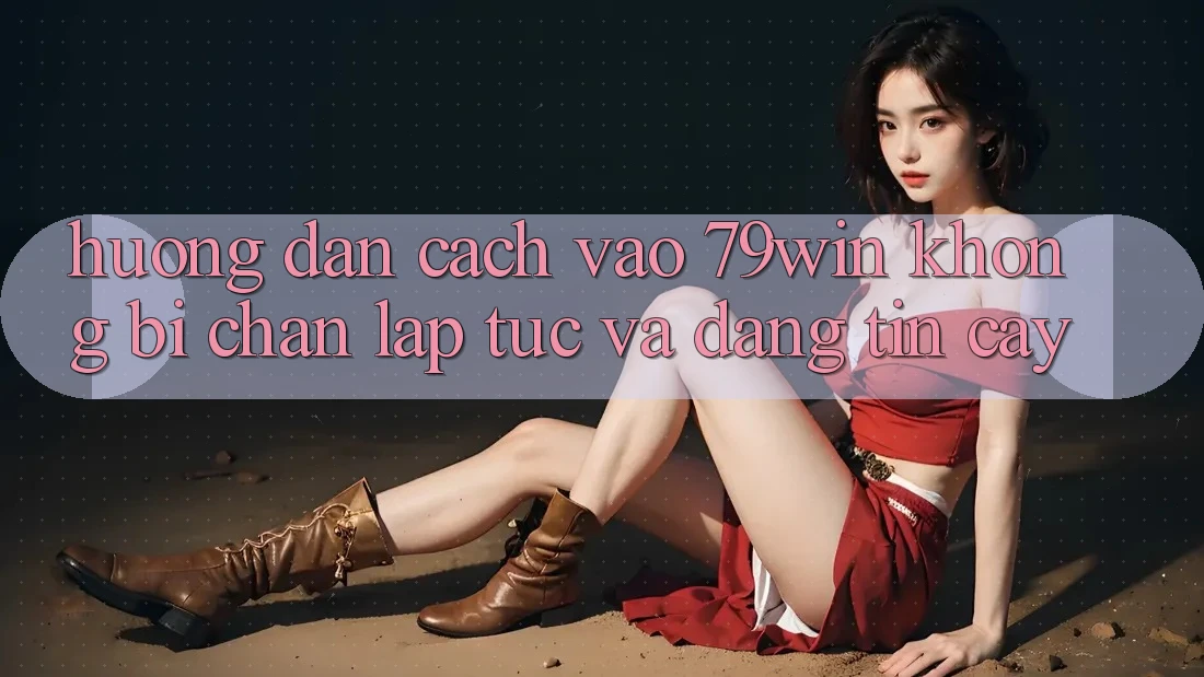 Hướng Dẫn Cách Vào 79win Không Bị Chặn - Lập tức Và Đáng tin cậy