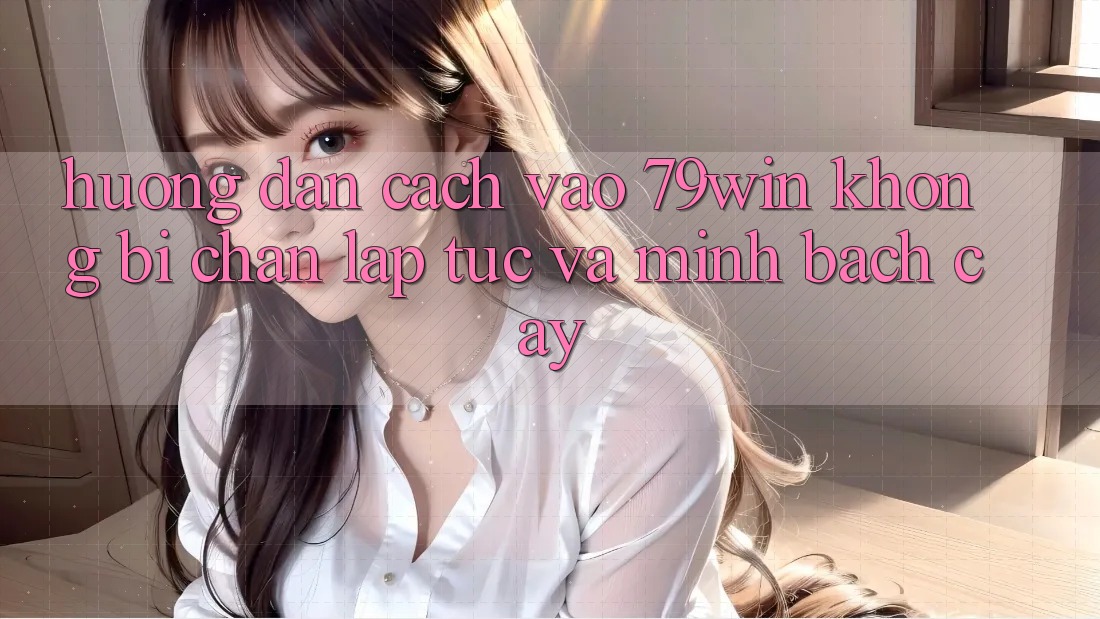Hướng Dẫn Cách Vào 79win Không Bị Chặn - Lập tức Và Minh bạch cậy Hướng Dẫn Cách Vào 79win Không Bị Chặn - Lập tức Và Minh bạch cậy
