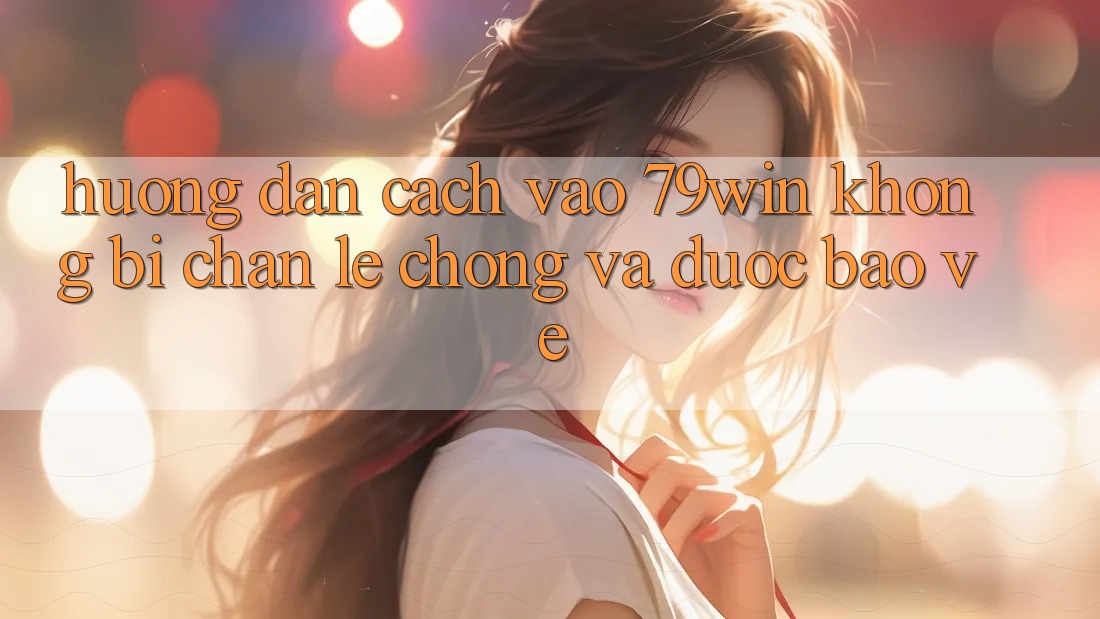 Hướng Dẫn Cách Vào 79win Không Bị Chặn - Lẹ Chóng Và Được bảo vệ Hướng Dẫn Cách Vào 79win Không Bị Chặn - Lẹ Chóng Và Được bảo vệ