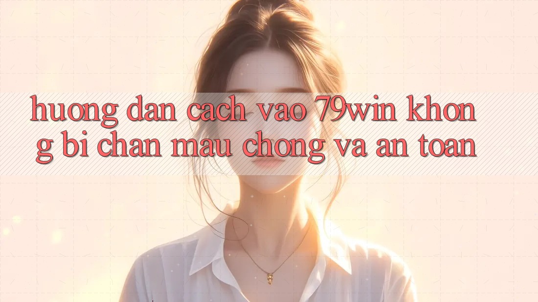 Hướng Dẫn Cách Vào 79win Không Bị Chặn - Mau Chóng Và An Toàn
