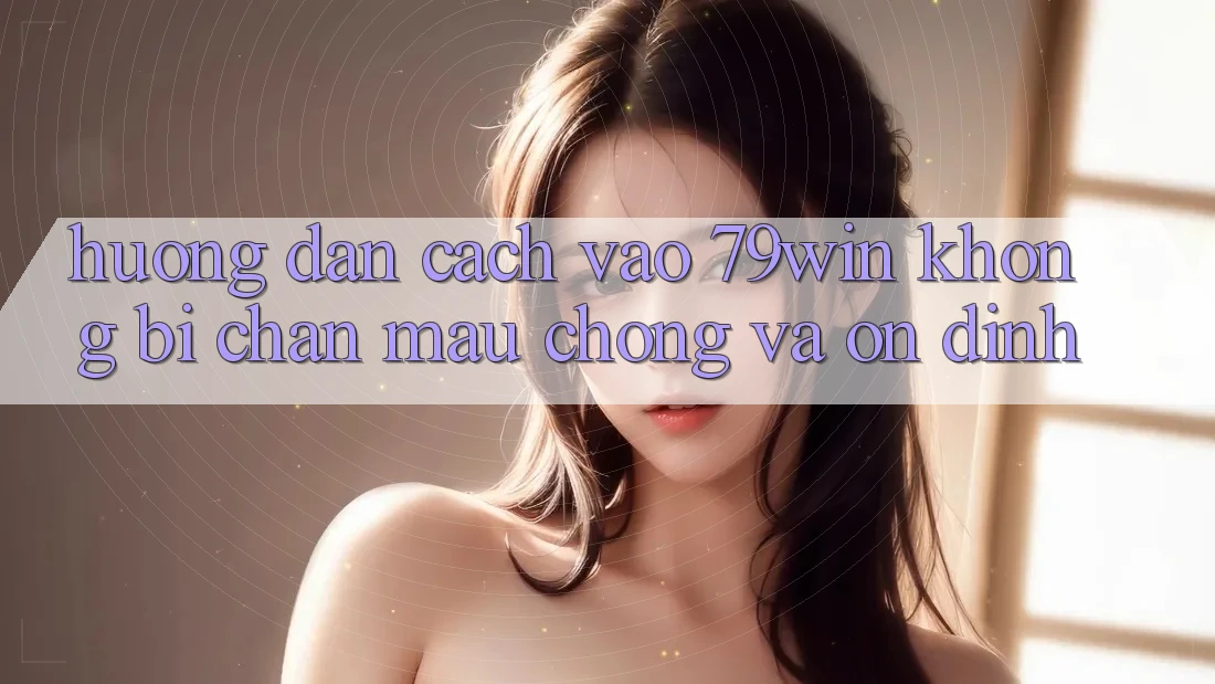 Hướng Dẫn Cách Vào 79win Không Bị Chặn - Mau Chóng Và Ổn định