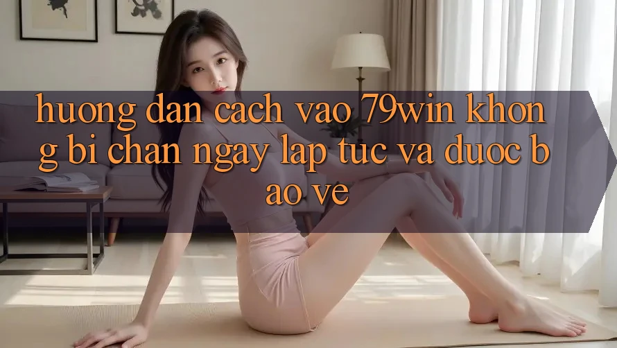 Hướng Dẫn Cách Vào 79win Không Bị Chặn - Ngay lập tức Và Được bảo vệ