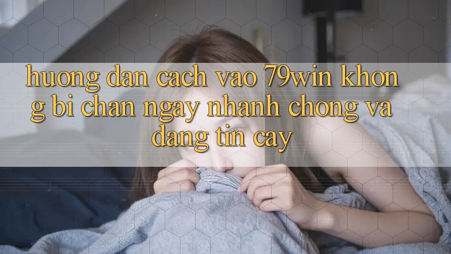 Hướng Dẫn Cách Vào 79win Không Bị Chặn - Ngay nhanh chóng Và Đáng tin cậy