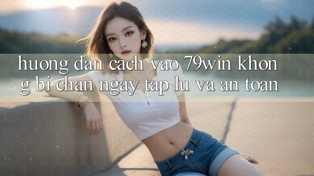 Hướng Dẫn Cách Vào 79win Không Bị Chặn - Ngay tắp lự Và An Toàn