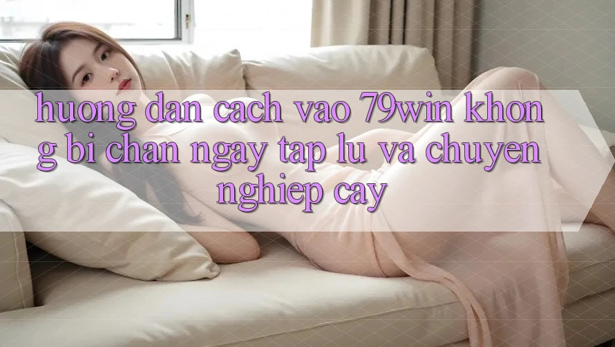 Hướng Dẫn Cách Vào 79win Không Bị Chặn - Ngay tắp lự Và Chuyên nghiệp cậy