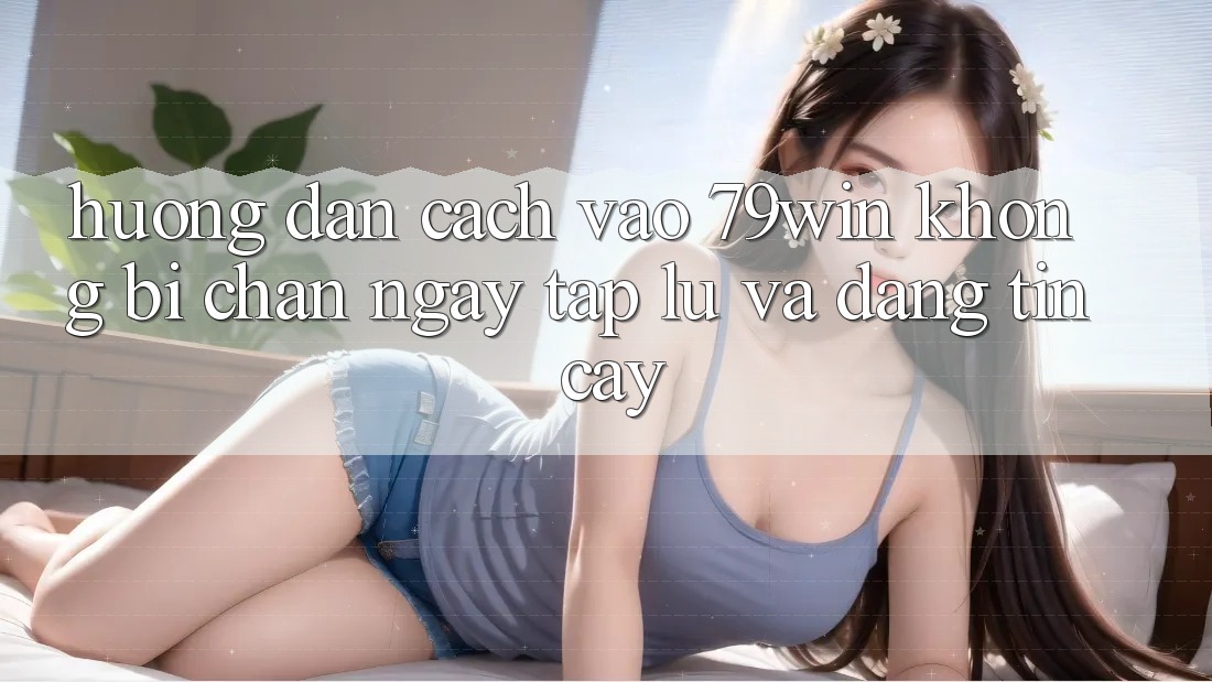 Hướng dẫn Cách Vào 79win Không Bị Chặn - Ngay tắp lự Và Đáng tin cậy